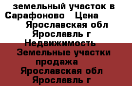 земельный участок в Сарафоново › Цена ­ 70 000 - Ярославская обл., Ярославль г. Недвижимость » Земельные участки продажа   . Ярославская обл.,Ярославль г.